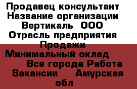 Продавец-консультант › Название организации ­ Вертикаль, ООО › Отрасль предприятия ­ Продажи › Минимальный оклад ­ 60 000 - Все города Работа » Вакансии   . Амурская обл.